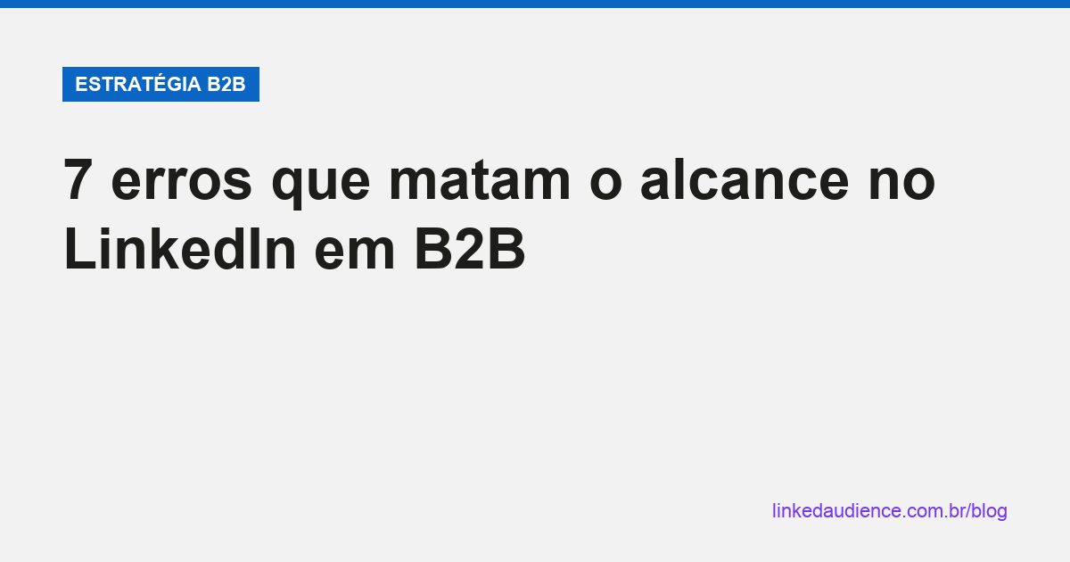 7 erros que matam o alcance no LinkedIn em B2B