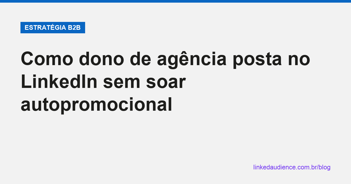 Como dono de agência posta no LinkedIn sem soar autopromocional