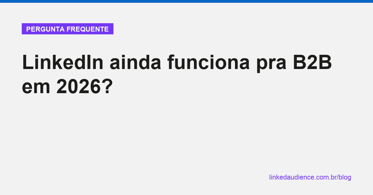 LinkedIn ainda funciona pra B2B em 2026