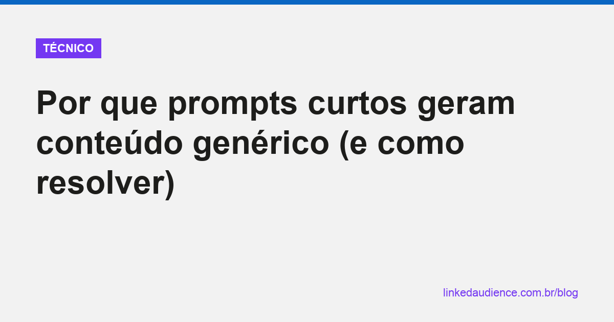 Por que prompts curtos geram conteúdo genérico