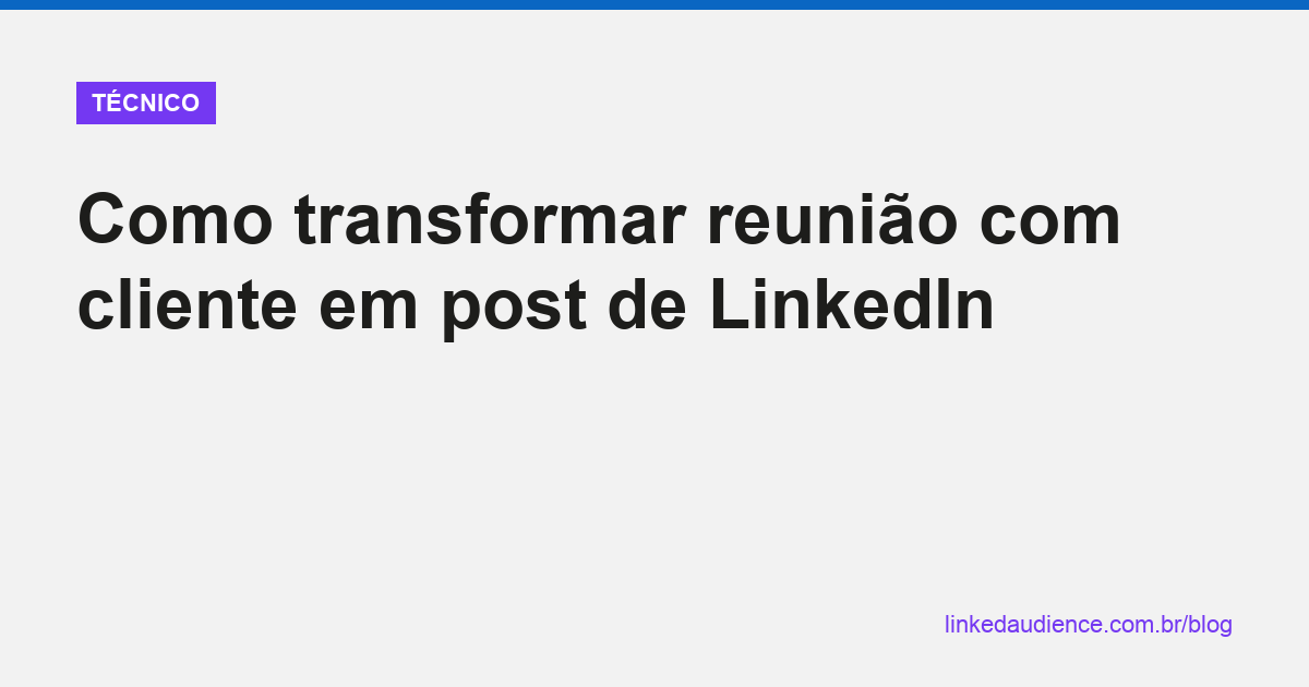 Como transformar reunião com cliente em post de LinkedIn